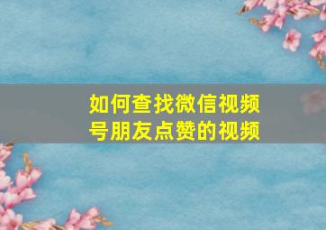 如何查找微信视频号朋友点赞的视频