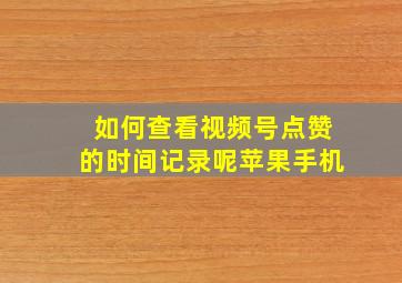 如何查看视频号点赞的时间记录呢苹果手机