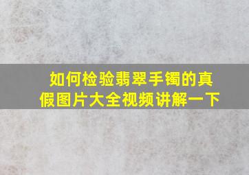 如何检验翡翠手镯的真假图片大全视频讲解一下