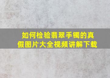 如何检验翡翠手镯的真假图片大全视频讲解下载