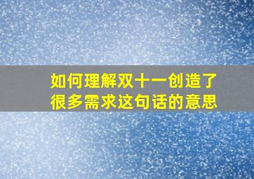 如何理解双十一创造了很多需求这句话的意思