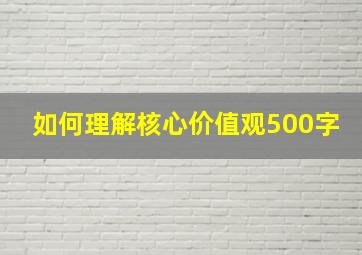 如何理解核心价值观500字