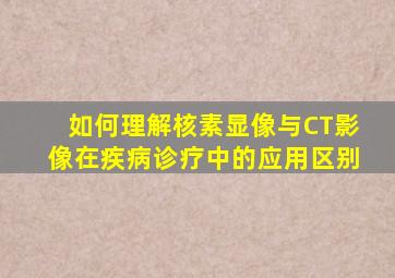 如何理解核素显像与CT影像在疾病诊疗中的应用区别