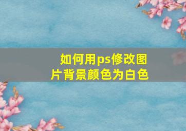 如何用ps修改图片背景颜色为白色