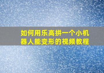 如何用乐高拼一个小机器人能变形的视频教程