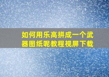 如何用乐高拼成一个武器图纸呢教程视屏下载