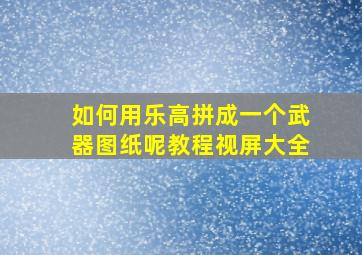 如何用乐高拼成一个武器图纸呢教程视屏大全