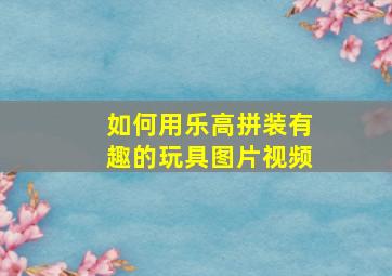 如何用乐高拼装有趣的玩具图片视频