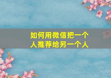 如何用微信把一个人推荐给另一个人