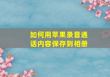 如何用苹果录音通话内容保存到相册