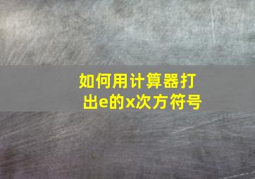 如何用计算器打出e的x次方符号