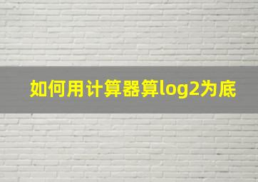 如何用计算器算log2为底