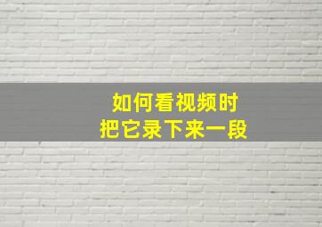 如何看视频时把它录下来一段