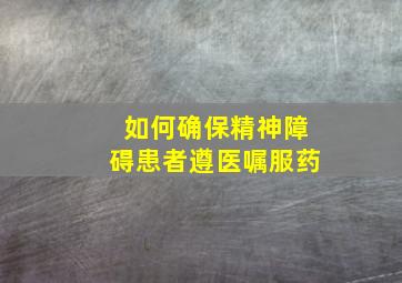 如何确保精神障碍患者遵医嘱服药