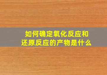 如何确定氧化反应和还原反应的产物是什么