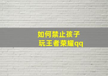 如何禁止孩子玩王者荣耀qq