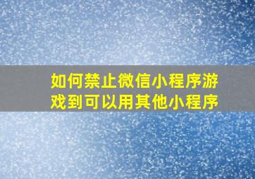 如何禁止微信小程序游戏到可以用其他小程序