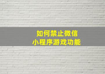 如何禁止微信小程序游戏功能