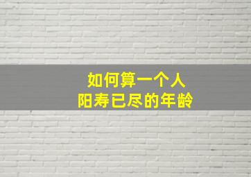 如何算一个人阳寿已尽的年龄