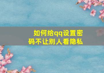 如何给qq设置密码不让别人看隐私