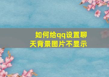 如何给qq设置聊天背景图片不显示