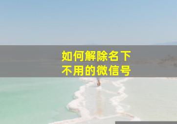 如何解除名下不用的微信号