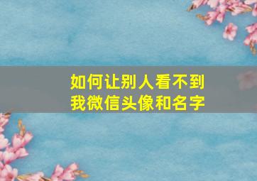 如何让别人看不到我微信头像和名字