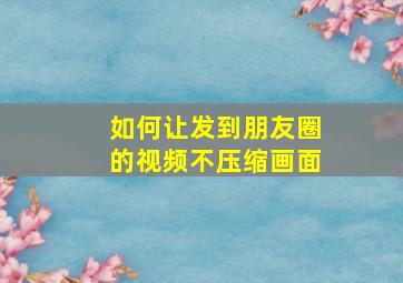 如何让发到朋友圈的视频不压缩画面