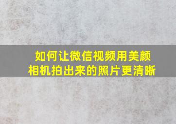 如何让微信视频用美颜相机拍出来的照片更清晰