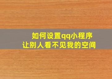 如何设置qq小程序让别人看不见我的空间