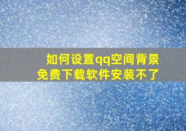 如何设置qq空间背景免费下载软件安装不了