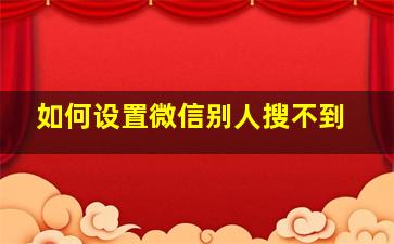 如何设置微信别人搜不到