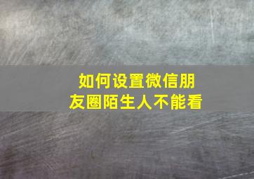 如何设置微信朋友圈陌生人不能看