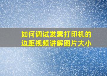 如何调试发票打印机的边距视频讲解图片大小