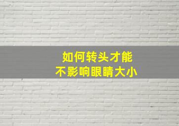 如何转头才能不影响眼睛大小