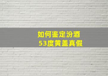 如何鉴定汾酒53度黄盖真假