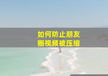 如何防止朋友圈视频被压缩