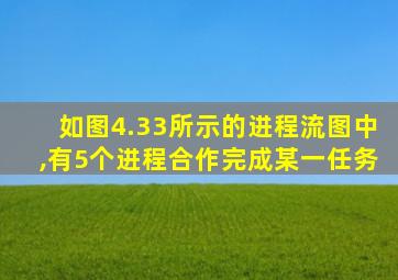 如图4.33所示的进程流图中,有5个进程合作完成某一任务