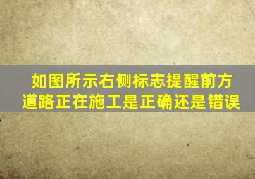 如图所示右侧标志提醒前方道路正在施工是正确还是错误