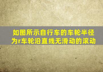 如图所示自行车的车轮半径为r车轮沿直线无滑动的滚动