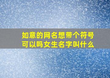 如意的网名想带个符号可以吗女生名字叫什么