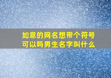 如意的网名想带个符号可以吗男生名字叫什么