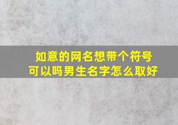 如意的网名想带个符号可以吗男生名字怎么取好