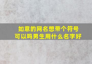 如意的网名想带个符号可以吗男生用什么名字好