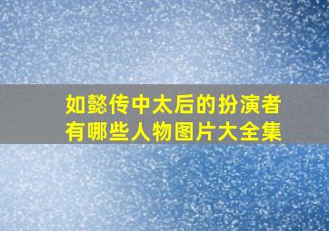 如懿传中太后的扮演者有哪些人物图片大全集