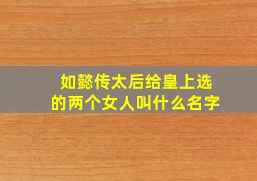 如懿传太后给皇上选的两个女人叫什么名字