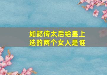 如懿传太后给皇上选的两个女人是谁