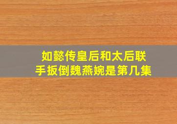 如懿传皇后和太后联手扳倒魏燕婉是第几集