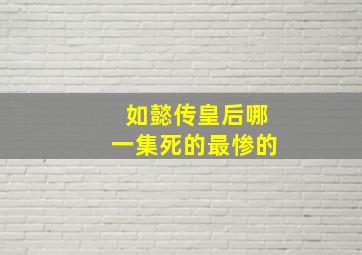 如懿传皇后哪一集死的最惨的