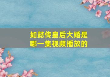 如懿传皇后大婚是哪一集视频播放的